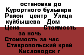 1 остановка до Курортного бульвара › Район ­ центр › Улица ­ куйбышева › Дом ­ 21 › Цена ­ 1 300 › Стоимость за ночь ­ 1 300 › Стоимость за час ­ 800 - Ставропольский край, Кисловодск г. Недвижимость » Квартиры аренда посуточно   . Ставропольский край,Кисловодск г.